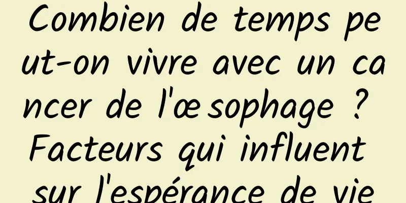 Combien de temps peut-on vivre avec un cancer de l'œsophage ? Facteurs qui influent sur l'espérance de vie