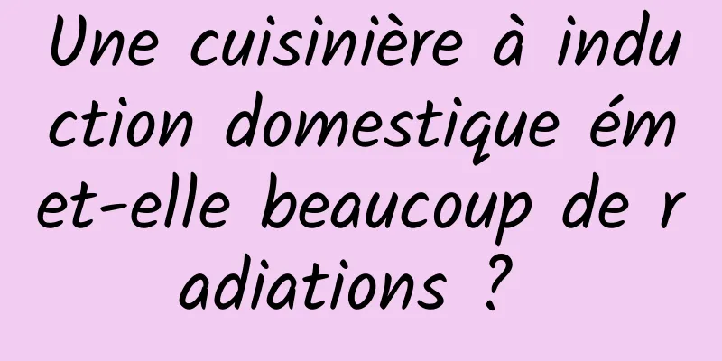 Une cuisinière à induction domestique émet-elle beaucoup de radiations ? 