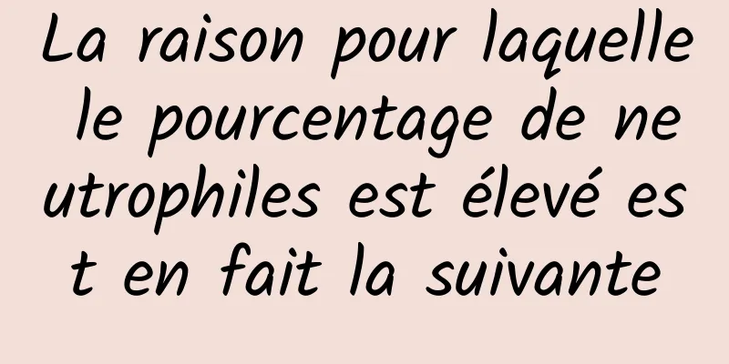 La raison pour laquelle le pourcentage de neutrophiles est élevé est en fait la suivante