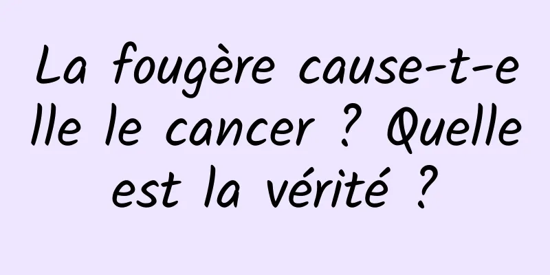 La fougère cause-t-elle le cancer ? Quelle est la vérité ? 