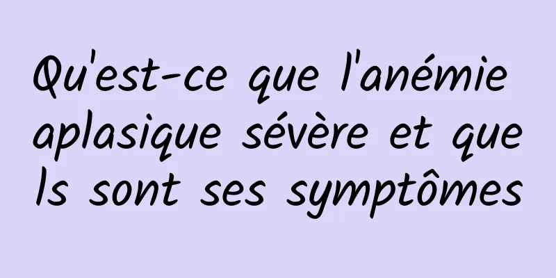 Qu'est-ce que l'anémie aplasique sévère et quels sont ses symptômes