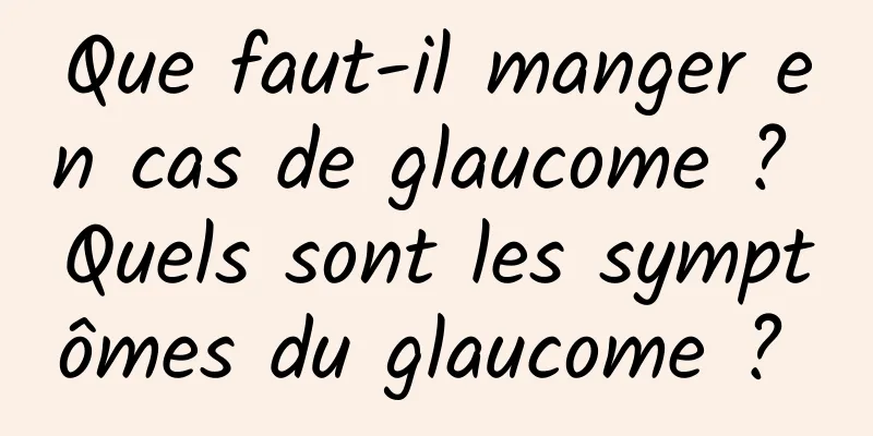 Que faut-il manger en cas de glaucome ? Quels sont les symptômes du glaucome ? 