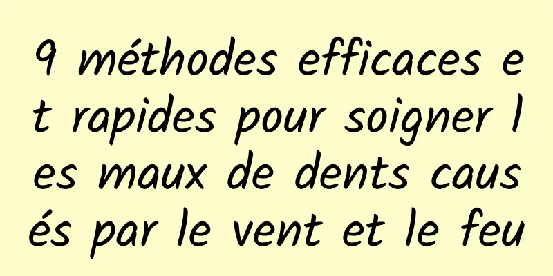 9 méthodes efficaces et rapides pour soigner les maux de dents causés par le vent et le feu