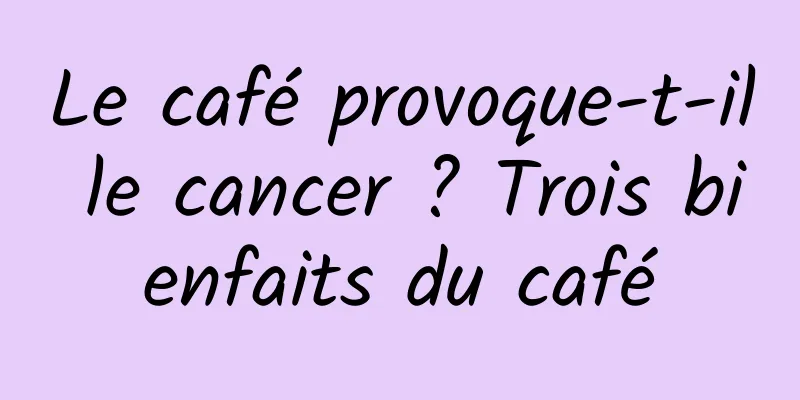 Le café provoque-t-il le cancer ? Trois bienfaits du café