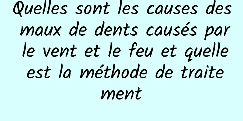 Quelles sont les causes des maux de dents causés par le vent et le feu et quelle est la méthode de traitement