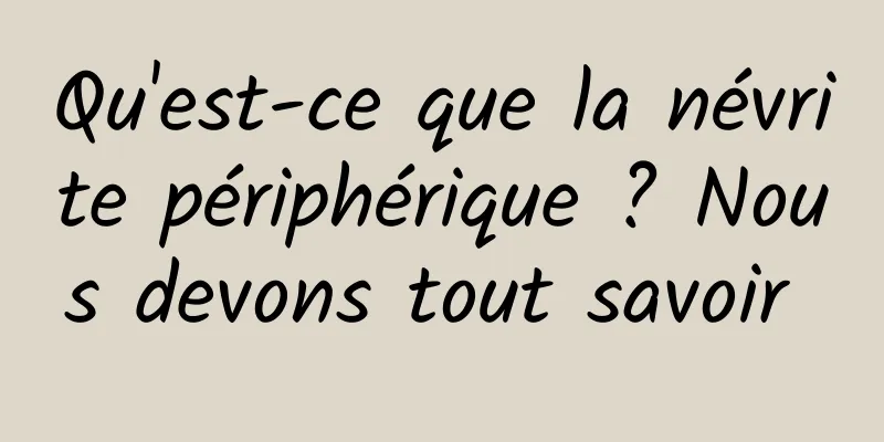 Qu'est-ce que la névrite périphérique ? Nous devons tout savoir 