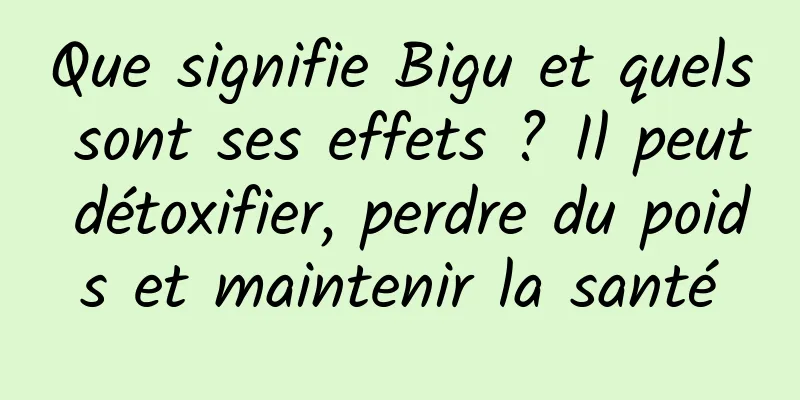 Que signifie Bigu et quels sont ses effets ? Il peut détoxifier, perdre du poids et maintenir la santé