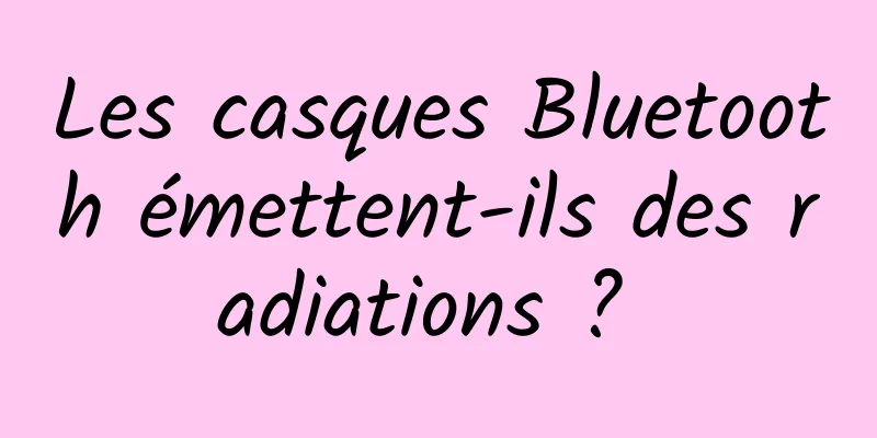 Les casques Bluetooth émettent-ils des radiations ? 