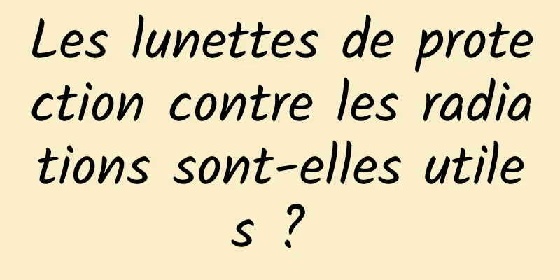 Les lunettes de protection contre les radiations sont-elles utiles ? 