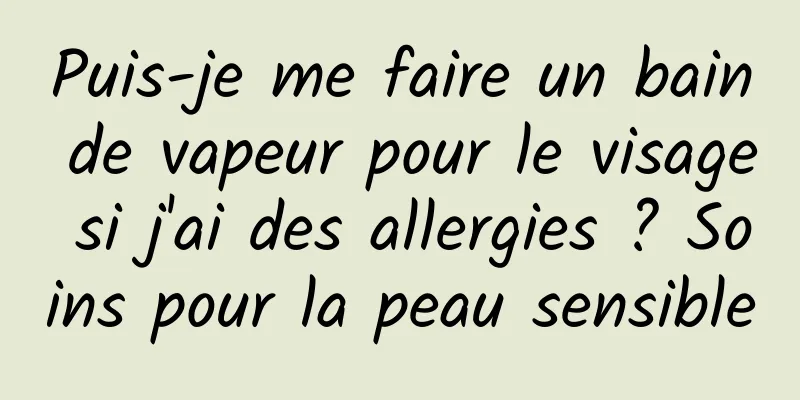 Puis-je me faire un bain de vapeur pour le visage si j'ai des allergies ? Soins pour la peau sensible