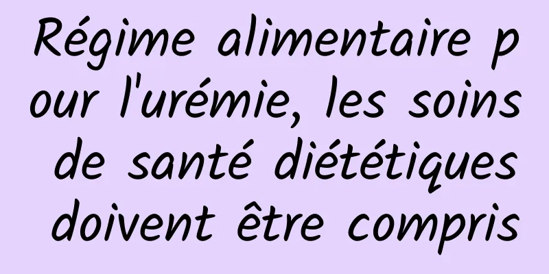 Régime alimentaire pour l'urémie, les soins de santé diététiques doivent être compris