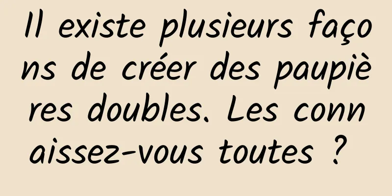 Il existe plusieurs façons de créer des paupières doubles. Les connaissez-vous toutes ? 