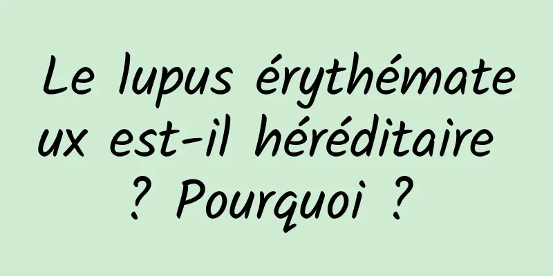 Le lupus érythémateux est-il héréditaire ? Pourquoi ? 