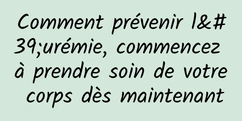 Comment prévenir l'urémie, commencez à prendre soin de votre corps dès maintenant