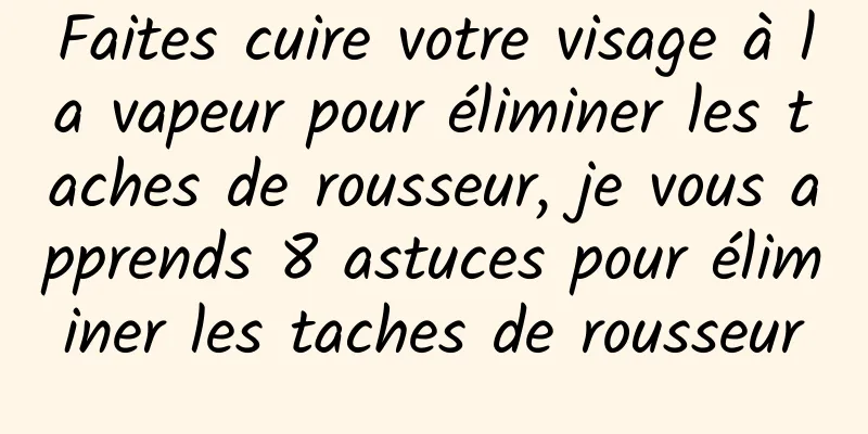 Faites cuire votre visage à la vapeur pour éliminer les taches de rousseur, je vous apprends 8 astuces pour éliminer les taches de rousseur