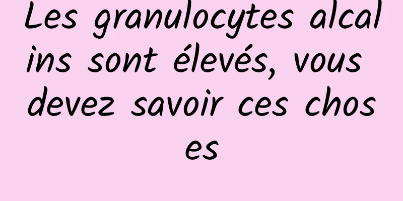 Les granulocytes alcalins sont élevés, vous devez savoir ces choses