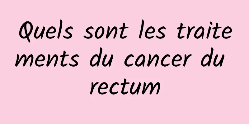 Quels sont les traitements du cancer du rectum