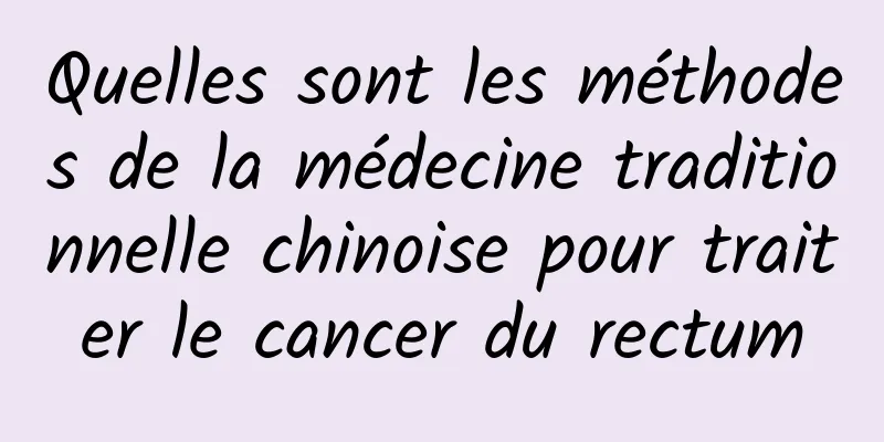 Quelles sont les méthodes de la médecine traditionnelle chinoise pour traiter le cancer du rectum