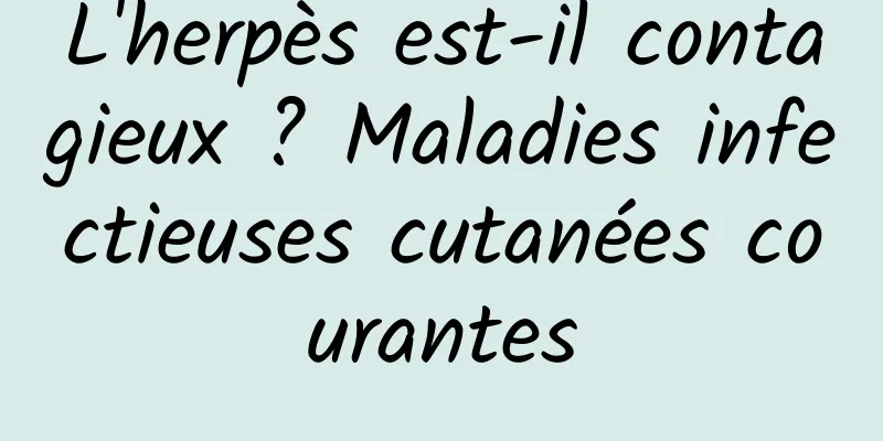 L'herpès est-il contagieux ? Maladies infectieuses cutanées courantes