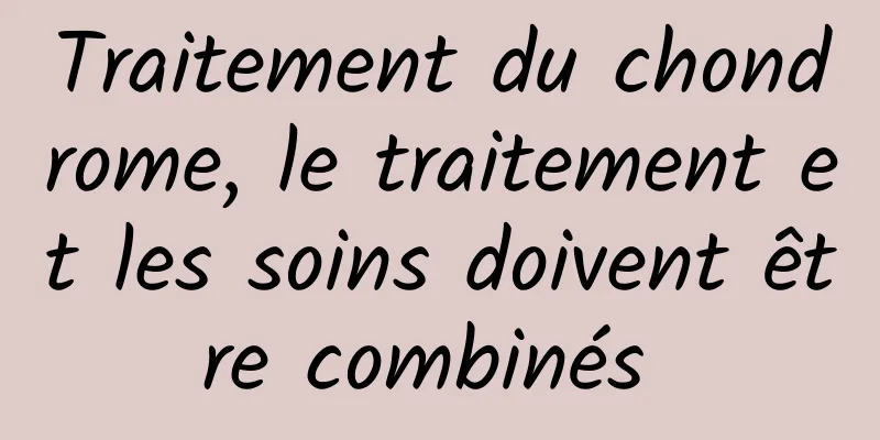 Traitement du chondrome, le traitement et les soins doivent être combinés 