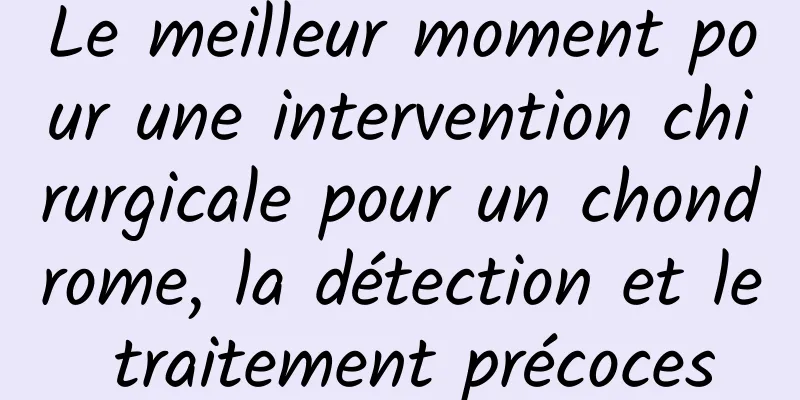 Le meilleur moment pour une intervention chirurgicale pour un chondrome, la détection et le traitement précoces