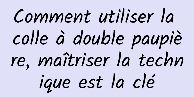 Comment utiliser la colle à double paupière, maîtriser la technique est la clé