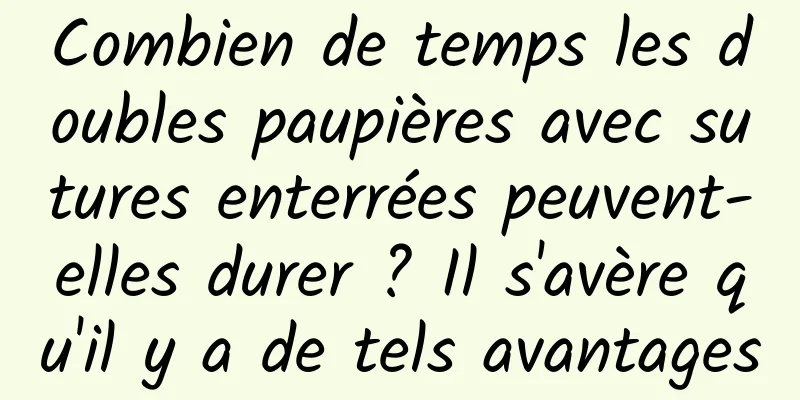 Combien de temps les doubles paupières avec sutures enterrées peuvent-elles durer ? Il s'avère qu'il y a de tels avantages