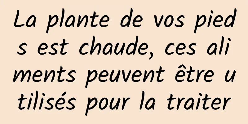 La plante de vos pieds est chaude, ces aliments peuvent être utilisés pour la traiter