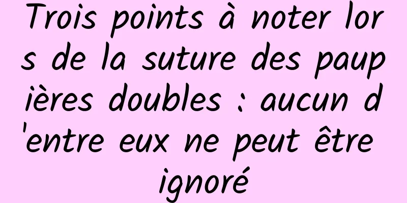 Trois points à noter lors de la suture des paupières doubles : aucun d'entre eux ne peut être ignoré