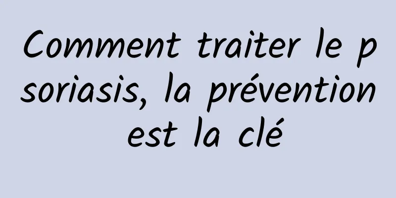 Comment traiter le psoriasis, la prévention est la clé