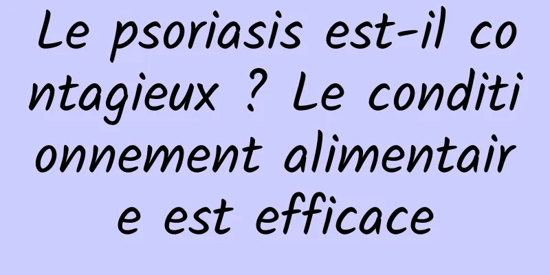 Le psoriasis est-il contagieux ? Le conditionnement alimentaire est efficace