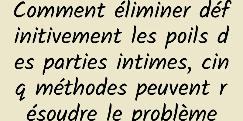 Comment éliminer définitivement les poils des parties intimes, cinq méthodes peuvent résoudre le problème