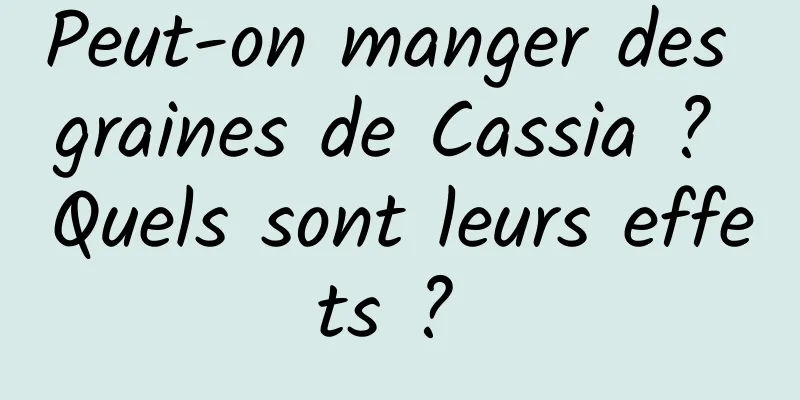 Peut-on manger des graines de Cassia ? Quels sont leurs effets ? 