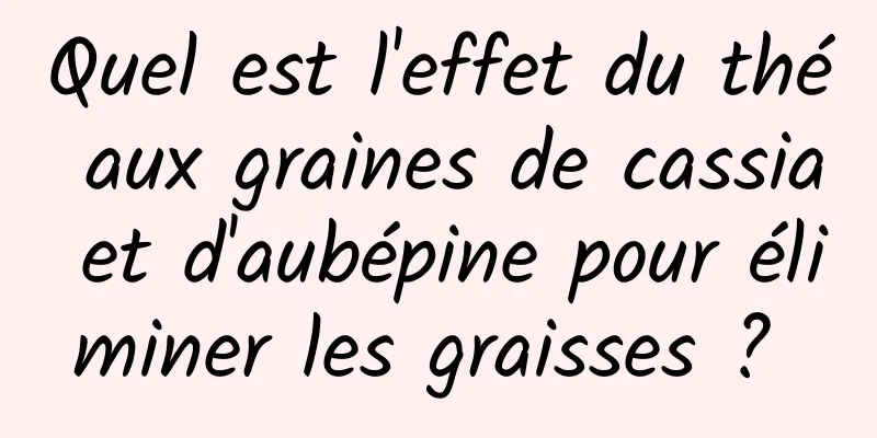 Quel est l'effet du thé aux graines de cassia et d'aubépine pour éliminer les graisses ? 