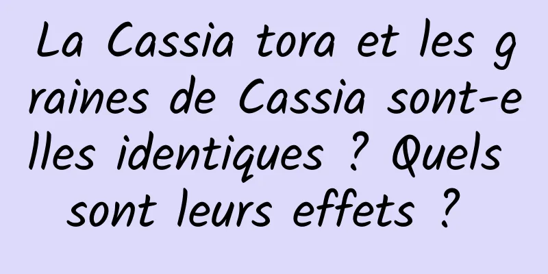 La Cassia tora et les graines de Cassia sont-elles identiques ? Quels sont leurs effets ? 