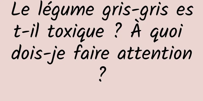 Le légume gris-gris est-il toxique ? À quoi dois-je faire attention ? 