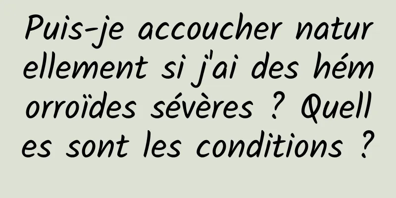 Puis-je accoucher naturellement si j'ai des hémorroïdes sévères ? Quelles sont les conditions ?