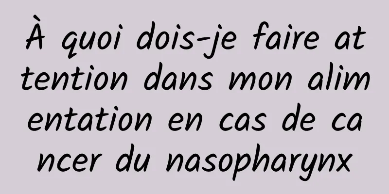 À quoi dois-je faire attention dans mon alimentation en cas de cancer du nasopharynx