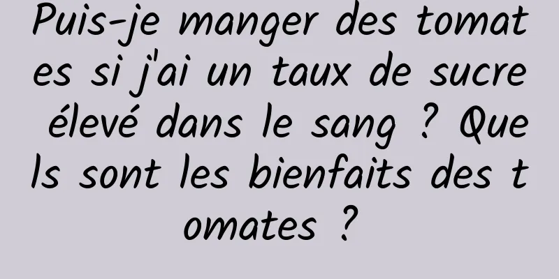 Puis-je manger des tomates si j'ai un taux de sucre élevé dans le sang ? Quels sont les bienfaits des tomates ? 