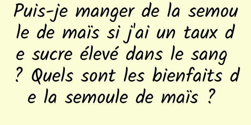 Puis-je manger de la semoule de maïs si j'ai un taux de sucre élevé dans le sang ? Quels sont les bienfaits de la semoule de maïs ? 