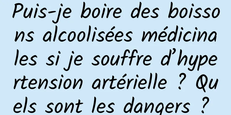 Puis-je boire des boissons alcoolisées médicinales si je souffre d’hypertension artérielle ? Quels sont les dangers ? 