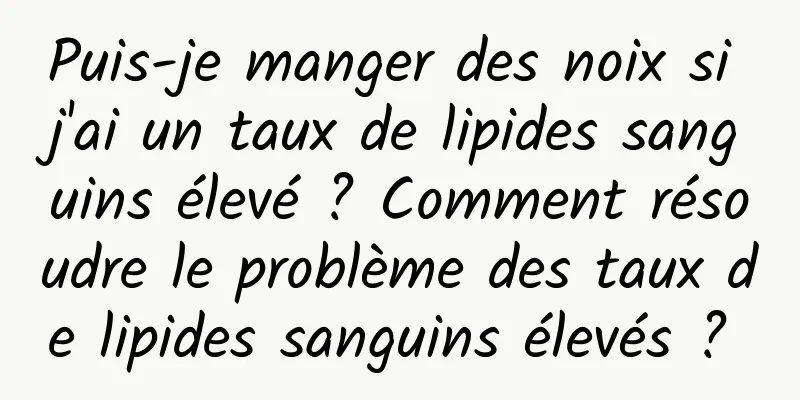 Puis-je manger des noix si j'ai un taux de lipides sanguins élevé ? Comment résoudre le problème des taux de lipides sanguins élevés ? 