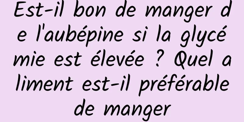 Est-il bon de manger de l'aubépine si la glycémie est élevée ? Quel aliment est-il préférable de manger 