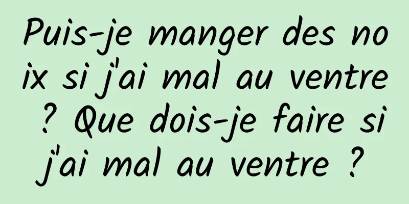 Puis-je manger des noix si j'ai mal au ventre ? Que dois-je faire si j'ai mal au ventre ? 