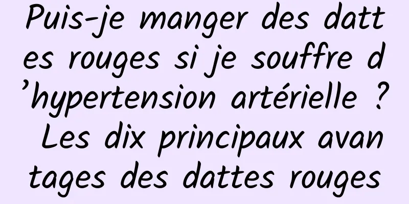 Puis-je manger des dattes rouges si je souffre d’hypertension artérielle ? Les dix principaux avantages des dattes rouges