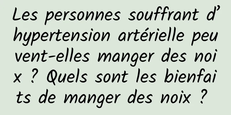 Les personnes souffrant d’hypertension artérielle peuvent-elles manger des noix ? Quels sont les bienfaits de manger des noix ? 