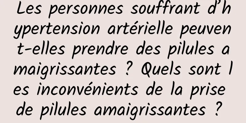 Les personnes souffrant d’hypertension artérielle peuvent-elles prendre des pilules amaigrissantes ? Quels sont les inconvénients de la prise de pilules amaigrissantes ? 