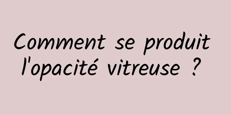 Comment se produit l'opacité vitreuse ? 