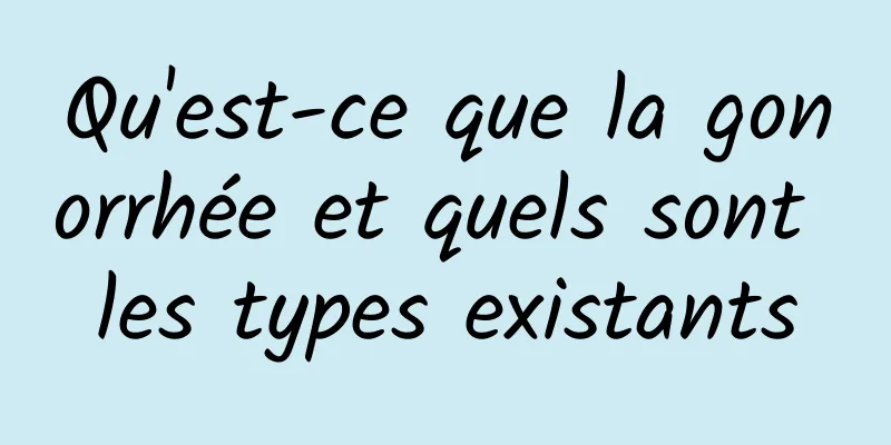 Qu'est-ce que la gonorrhée et quels sont les types existants