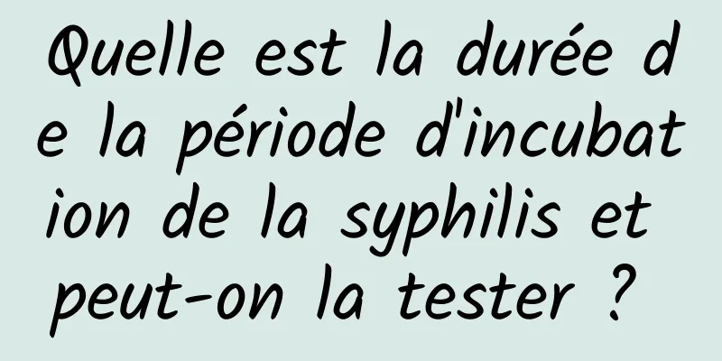 Quelle est la durée de la période d'incubation de la syphilis et peut-on la tester ? 